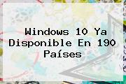 <b>Windows 10</b> Ya Disponible En 190 Países