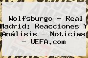 Wolfsburgo - Real Madrid: Reacciones Y Análisis - Noticias - <b>UEFA</b>.com