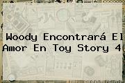 Woody Encontrará El Amor En <b>Toy Story 4</b>
