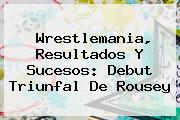 <b>Wrestlemania</b>, Resultados Y Sucesos: Debut Triunfal De Rousey