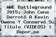 <b>WWE Battleground 2015</b>: John Cena Derrotó A Kevin Owens Y Conservó Su Título (VIDEOS) |<b> Depor.pe