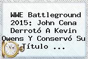 <b>WWE Battleground 2015</b>: John Cena Derrotó A Kevin Owens Y Conservó Su Título <b>...</b>