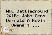 <b>WWE</b> Battleground 2015: John Cena Derrotó A Kevin Owens Y <b>...</b>