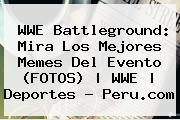 <b>WWE Battleground</b>: Mira Los Mejores Memes Del Evento (FOTOS) | WWE | Deportes - Peru.com