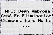Ver wwe dean ambrose gano en elimination chamber pero no le <b>WWE</b>: Dean Ambrose Ganó En Elimination Chamber, Pero No Le <b>...</b>