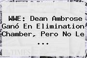 <b>WWE</b>: Dean Ambrose Ganó En Elimination Chamber, Pero No Le <b>...</b>