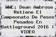 <b>WWE</b>: Dean Ambrose Retiene El Campeonato De Pesos Pesados En <b>Battleground 2016</b> | VIDEO