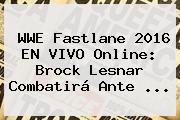 <b>WWE</b> Fastlane 2016 EN <b>VIVO</b> Online: Brock Lesnar Combatirá Ante <b>...</b>