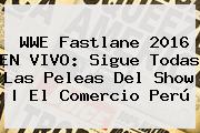 <b>WWE Fastlane</b> 2016 EN VIVO: Sigue Todas Las Peleas Del Show | El Comercio Perú