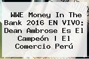 <b>WWE Money In The Bank 2016</b> EN VIVO: Dean Ambrose Es El Campeón | El Comercio Perú