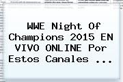 WWE <b>Night Of Champions 2015</b> EN VIVO ONLINE Por Estos Canales <b>...</b>
