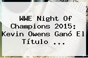 WWE <b>Night Of Champions 2015</b>: Kevin Owens Ganó El Título <b>...</b>