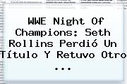 <b>WWE</b> Night Of Champions: Seth Rollins Perdió Un Título Y Retuvo Otro <b>...</b>