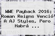 <b>WWE Payback</b> 2016: Roman Reigns Venció A AJ Styles, Pero Habrá <b>...</b>