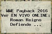 <b>WWE Payback</b> 2016 Ver EN VIVO ONLINE: Roman Reigns Defiende <b>...</b>