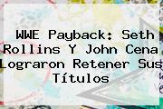 <b>WWE</b> Payback: Seth Rollins Y John Cena Lograron Retener Sus Títulos