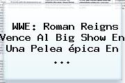 <b>WWE</b>: Roman Reigns Vence Al Big Show En Una Pelea épica En <b>...</b>
