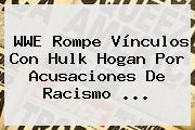 WWE Rompe Vínculos Con <b>Hulk Hogan</b> Por Acusaciones De Racismo <b>...</b>