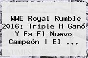 WWE <b>Royal Rumble 2016</b>: Triple H Ganó Y Es El Nuevo Campeón | El <b>...</b>