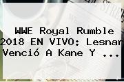 WWE <b>Royal Rumble 2018</b> EN VIVO: Lesnar Venció A Kane Y ...