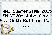 <b>WWE</b> SummerSlam 2015 EN <b>VIVO</b>: John Cena Vs. Seth Rollins Por <b>...</b>