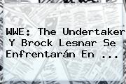 <b>WWE</b>: The Undertaker Y Brock Lesnar Se Enfrentarán En <b>...</b>