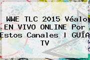 <b>WWE</b> TLC 2015 Véalo EN VIVO ONLINE Por Estos Canales | GUÍA TV