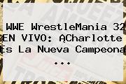 WWE <b>WrestleMania 32</b> EN VIVO: ¡Charlotte Es La Nueva Campeona <b>...</b>
