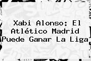 Xabi Alonso: El <b>Atlético Madrid</b> Puede Ganar La Liga