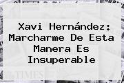 <b>Xavi Hernández</b>: Marcharme De Esta Manera Es Insuperable