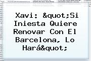 Xavi: "Si Iniesta Quiere Renovar Con El <b>Barcelona</b>, Lo Hará"