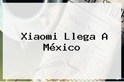 <b>Xiaomi</b> Llega A México