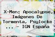<b>X</b>-<b>Men</b>: <b>Apocalypse</b>, Imágenes De Tormenta, Psylocke <b>...</b> - IGN España