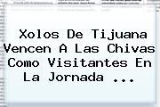 Xolos De <b>Tijuana</b> Vencen A Las <b>Chivas</b> Como Visitantes En La Jornada ...