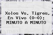 Xolos <b>vs</b>. <b>Tigres</b>, En Vivo (0-0): MINUTO A MINUTO