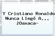 Y <b>Cristiano Ronaldo</b> Nunca Llegó A... ¿<b>Oaxaca</b>?
