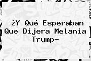 ¿Y Qué Esperaban Que Dijera <b>Melania Trump</b>?