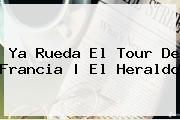Ya Rueda El <b>Tour De Francia</b> | El Heraldo