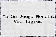 Ya Se Juega <b>Morelia Vs</b>. <b>Tigres</b>