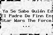 Ya Se Sabe Quién Es El Padre De Finn En <b>Star Wars</b> The Force <b>...</b>