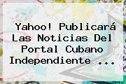 <b>Yahoo</b>! Publicará Las Noticias Del Portal Cubano Independiente <b>...</b>