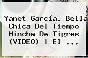 <b>Yanet García</b>, Bella Chica Del Tiempo Hincha De Tigres (VIDEO) | El <b>...</b>