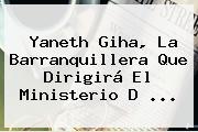 <b>Yaneth Giha</b>, La Barranquillera Que Dirigirá El Ministerio D ...