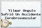 <b>Yilmar Angulo</b> Sufrió Un Accidente Cerebrovascular