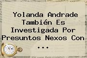 <b>Yolanda Andrade</b> También Es Investigada Por Presuntos Nexos Con <b>...</b>