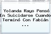 <b>Yolanda Rayo</b> Pensó En Suicidarse Cuando Terminó Con Fabián ...