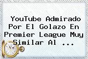 YouTube Admirado Por El Golazo En <b>Premier League</b> Muy Similar Al <b>...</b>