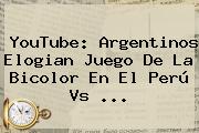 YouTube: Argentinos Elogian Juego De La Bicolor En El <b>Perú Vs</b> ...