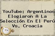 YouTube: Argentinos Elogiaron A La Selección En El <b>Perú Vs</b>. <b>Croacia</b>