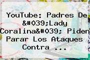 YouTube: Padres De '<b>Lady Coralina</b>' Piden Parar Los Ataques Contra ...